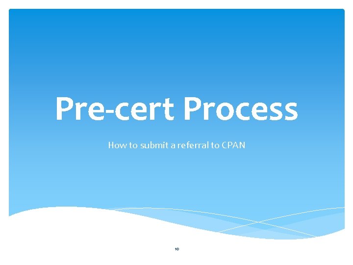 Pre-cert Process How to submit a referral to CPAN 10 Pre-cert Process How to submit a referral to CPAN 10