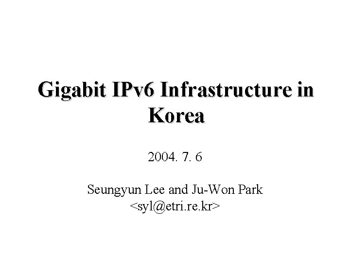 Gigabit IPv 6 Infrastructure in Korea 2004. 7. 6 Seungyun Lee and Ju-Won Park