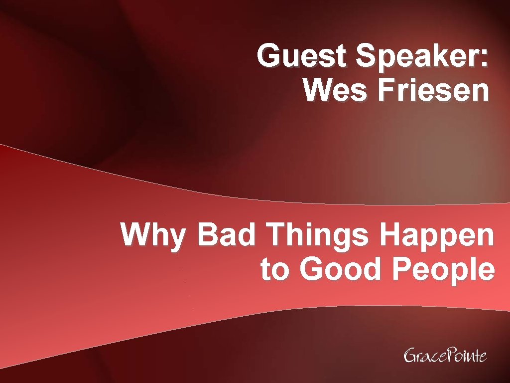 Guest Speaker: Wes Friesen Why Bad Things Happen to Good People 