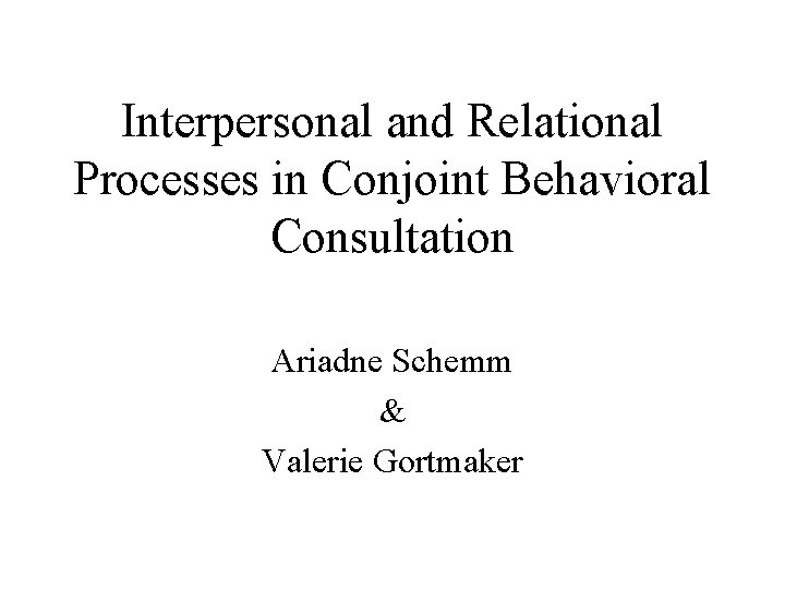 Interpersonal and Relational Processes in Conjoint Behavioral Consultation Ariadne Schemm & Valerie Gortmaker 