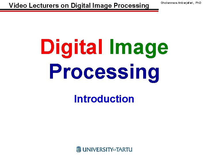 Video Lecturers on Digital Image Processing Gholamreza Anbarjafari, Ph. D Digital Image Processing Introduction