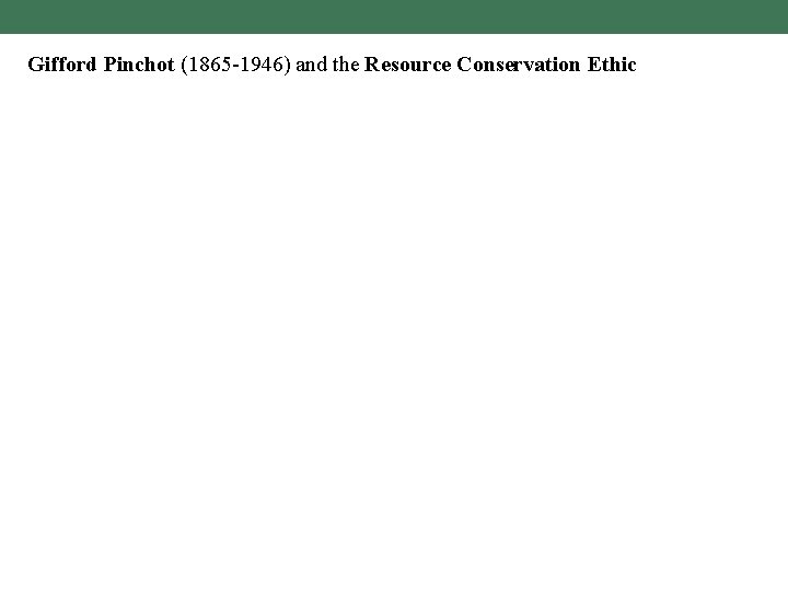 Gifford Pinchot (1865 -1946) and the Resource Conservation Ethic 