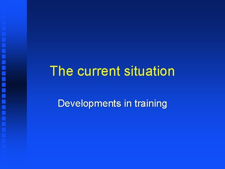 The current situation Developments in training 