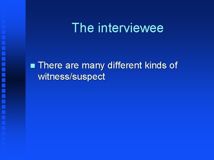 The interviewee n There are many different kinds of witness/suspect 