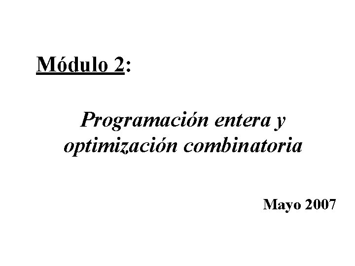 Módulo 2: Programación entera y optimización combinatoria Mayo 2007 