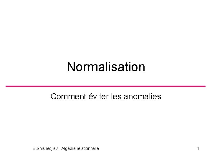 Normalisation Comment éviter les anomalies B. Shishedjiev - Algèbre relationnelle 1 