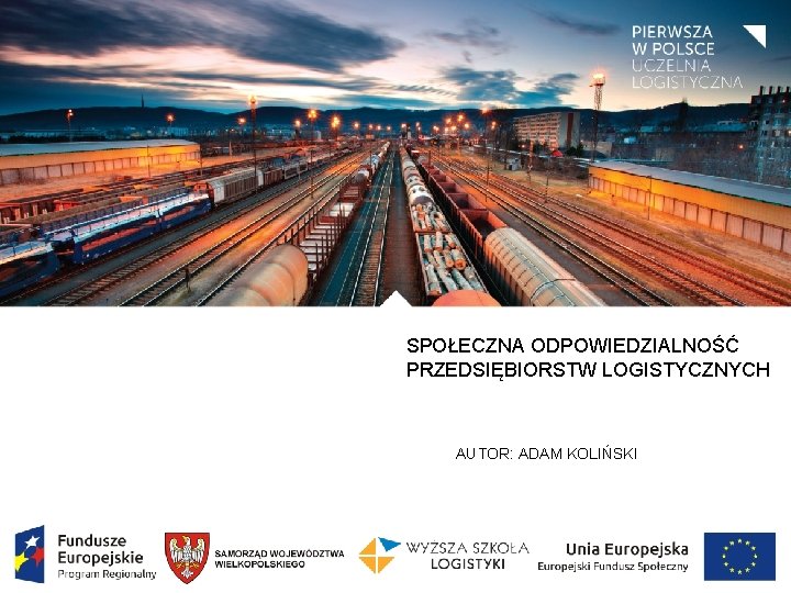 SPOŁECZNA ODPOWIEDZIALNOŚĆ PRZEDSIĘBIORSTW LOGISTYCZNYCH AUTOR: ADAM KOLIŃSKI SPOŁECZNA ODPOWIEDZIALNOŚĆ PRZEDSIĘBIORSTW LOGISTYCZNYCH AUTOR: ADAM KOLIŃSKI