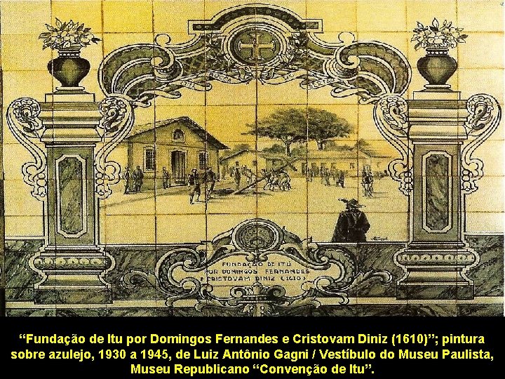 “Fundação de Itu por Domingos Fernandes e Cristovam Diniz (1610)”; pintura sobre azulejo, 1930