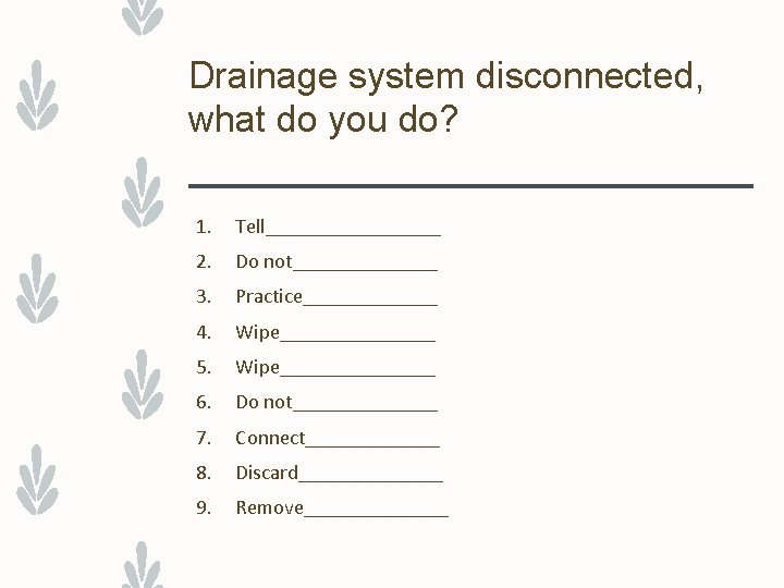 Drainage system disconnected, what do you do? 1. Tell_________ 2. Do not_______ 3. Practice_______