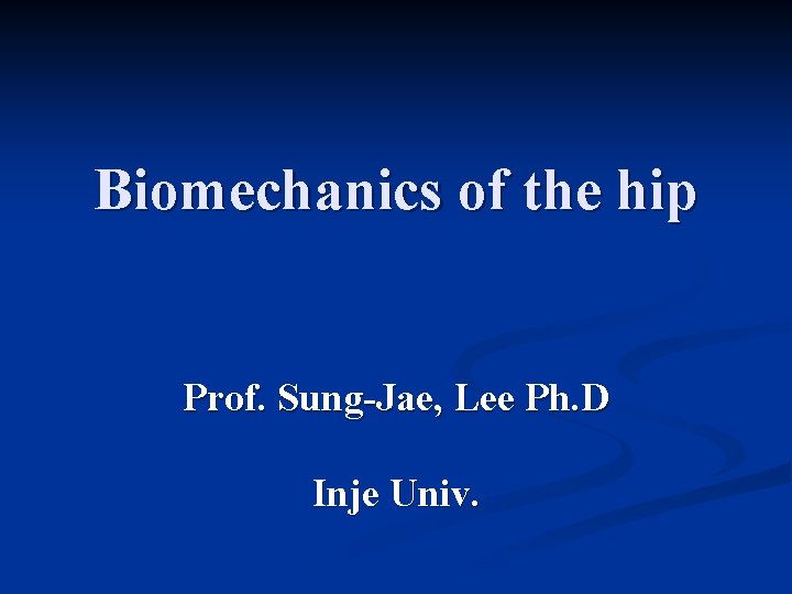 Biomechanics of the hip Prof. Sung-Jae, Lee Ph. D Inje Univ. 