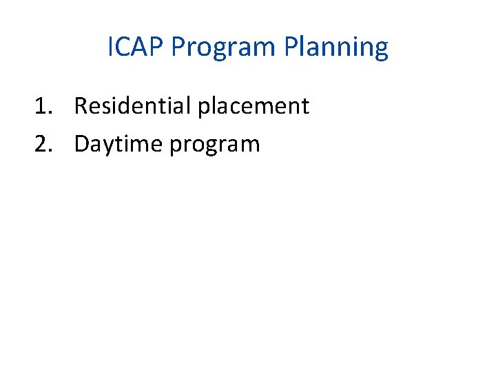 ICAP Program Planning 1. Residential placement 2. Daytime program 