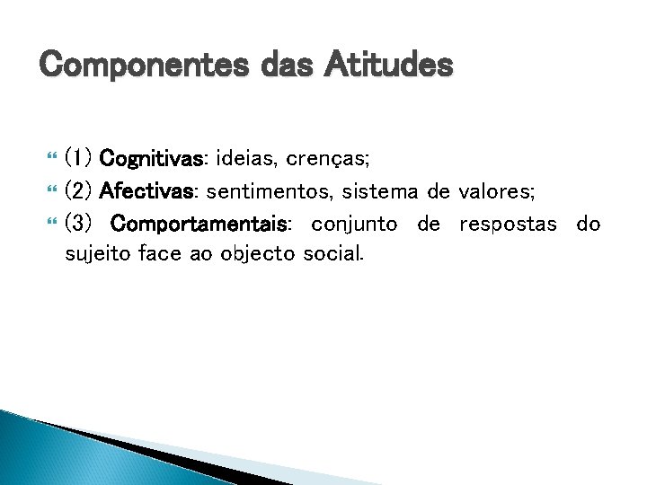 Componentes das Atitudes (1) Cognitivas: ideias, crenças; (2) Afectivas: sentimentos, sistema de valores; (3)