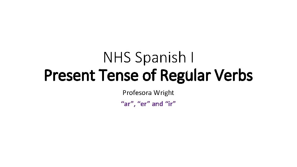 NHS Spanish I Present Tense of Regular Verbs Profesora Wright “ar”, “er” and “ir”