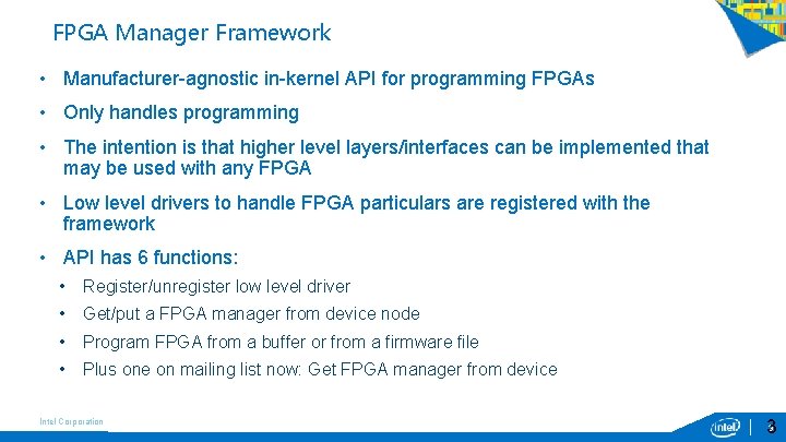 FPGA Manager Framework • Manufacturer-agnostic in-kernel API for programming FPGAs • Only handles programming FPGA Manager Framework • Manufacturer-agnostic in-kernel API for programming FPGAs • Only handles programming