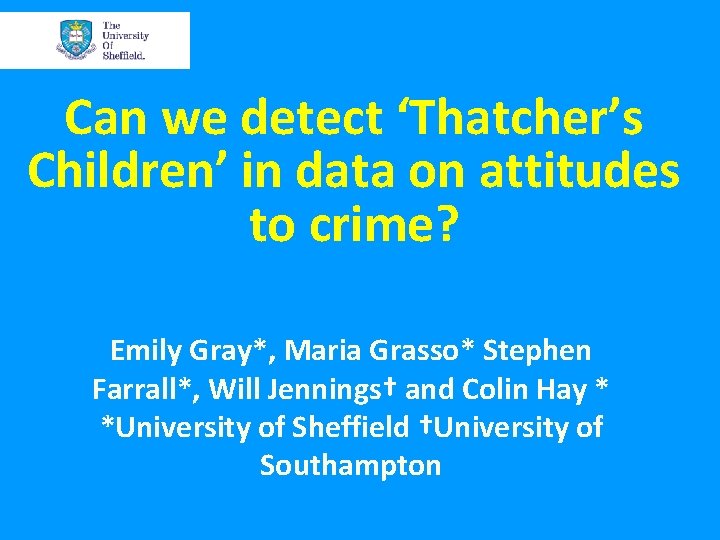 Can we detect ‘Thatcher’s Children’ in data on attitudes to crime? Emily Gray*, Maria