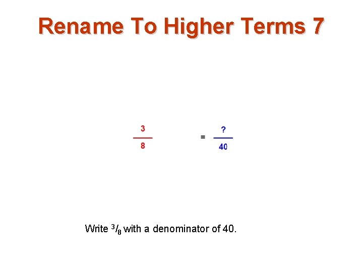 Rename To Higher Terms 7 Write 3/8 with a denominator of 40. 