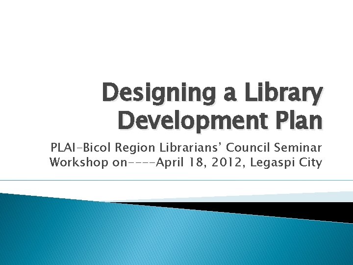 Designing a Library Development Plan PLAI-Bicol Region Librarians’ Council Seminar Workshop on----April 18, 2012,