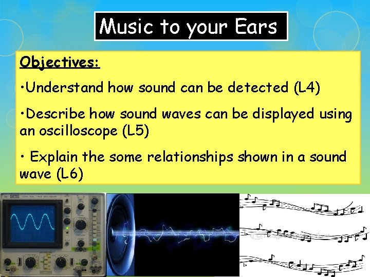 Music to your Ears Objectives: • Understand how sound can be detected (L 4)