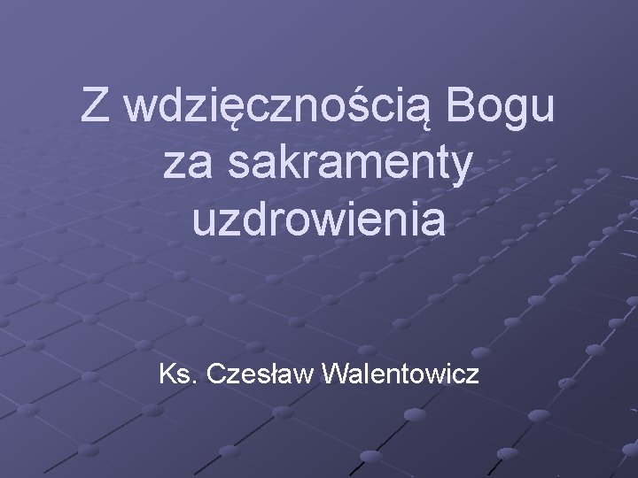 Z wdzięcznością Bogu za sakramenty uzdrowienia Ks. Czesław Walentowicz 