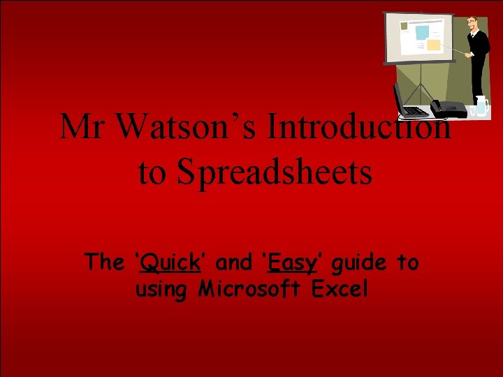 Mr Watson’s Introduction to Spreadsheets The ‘Quick’ and ‘Easy’ guide to using Microsoft Excel