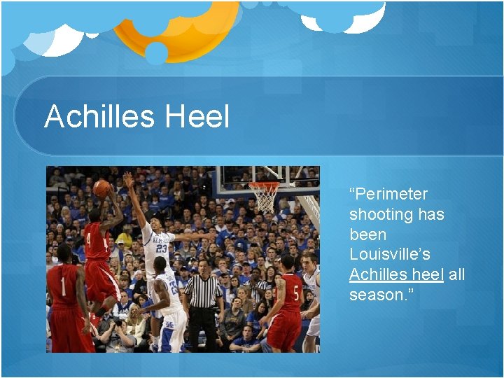 Achilles Heel “Perimeter shooting has been Louisville’s Achilles heel all season. ” 