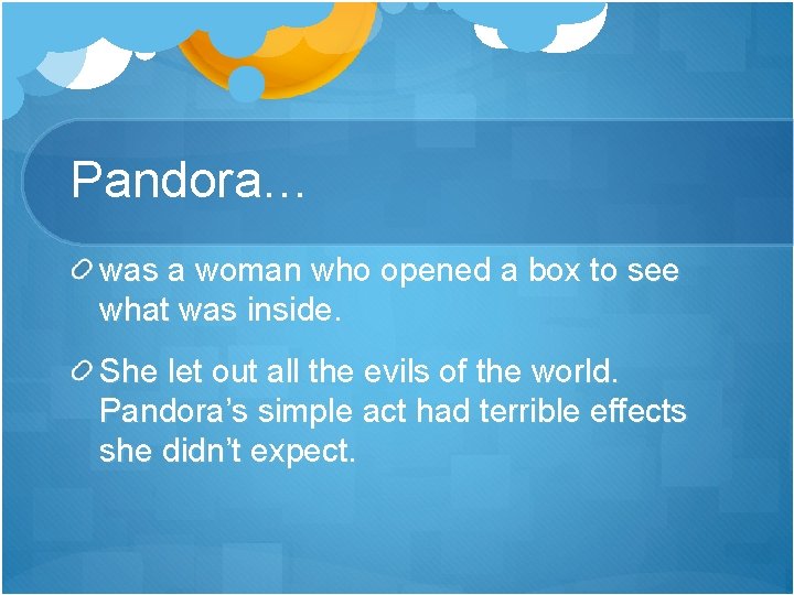 Pandora… was a woman who opened a box to see what was inside. She