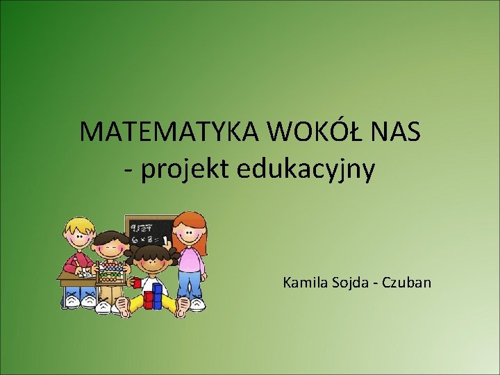 MATEMATYKA WOKÓŁ NAS - projekt edukacyjny Kamila Sojda - Czuban 