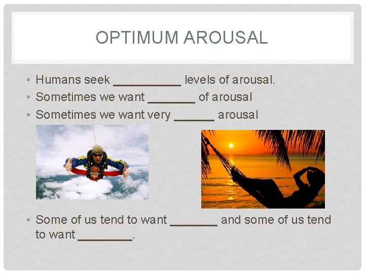 OPTIMUM AROUSAL • Humans seek _____ levels of arousal. • Sometimes we want _______