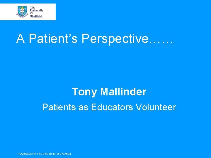 A Patient’s Perspective…… Tony Mallinder Patients as Educators Volunteer 10/26/2020 © The University of