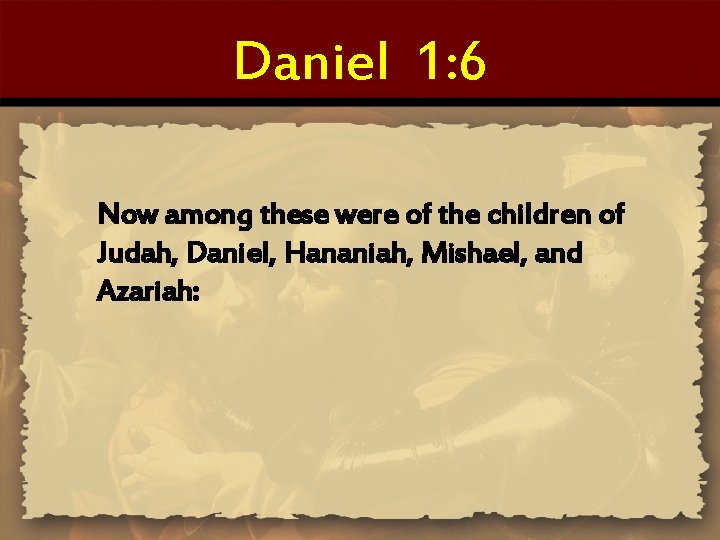 Daniel 1: 6 Now among these were of the children of Judah, Daniel, Hananiah,