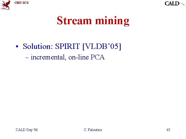 CMU SCS Stream mining • Solution: SPIRIT [VLDB’ 05] – incremental, on-line PCA CALD