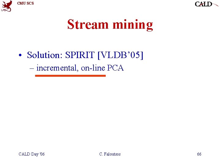 CMU SCS Stream mining • Solution: SPIRIT [VLDB’ 05] – incremental, on-line PCA CALD