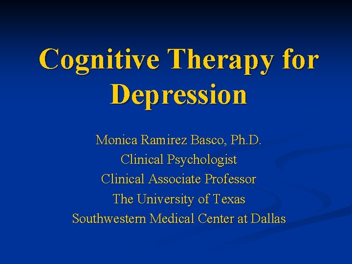 Cognitive Therapy for Depression Monica Ramirez Basco, Ph. D. Clinical Psychologist Clinical Associate Professor