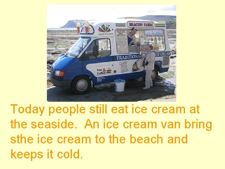 Today people still eat ice cream at the seaside. An ice cream van bring