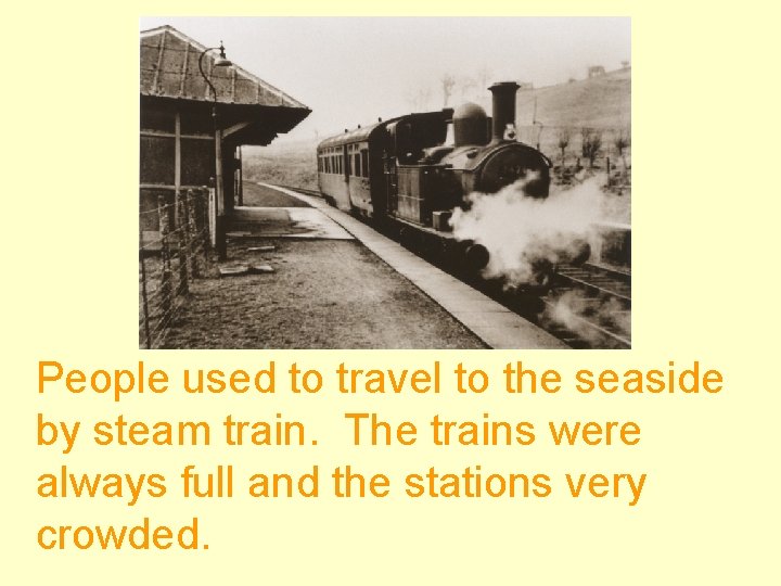 People used to travel to the seaside by steam train. The trains were always