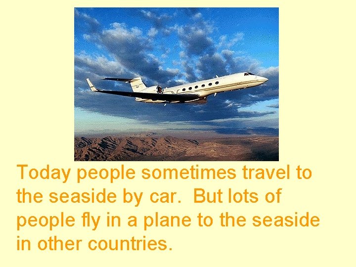 Today people sometimes travel to the seaside by car. But lots of people fly