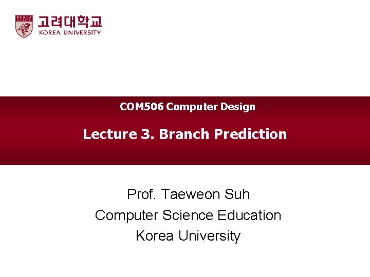 COM 506 Computer Design Lecture 3. Branch Prediction Prof. Taeweon Suh Computer Science Education