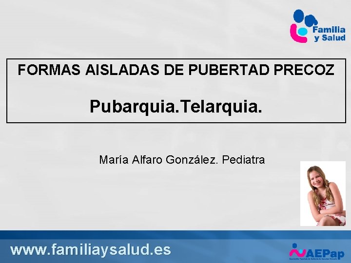 FORMAS AISLADAS DE PUBERTAD PRECOZ Pubarquia. Telarquia. María Alfaro González Pediatra www. familiaysalud. es