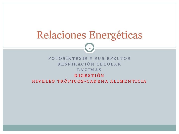 Relaciones Energéticas 1 FOTOSÍNTESIS Y SUS EFECTOS RESPIRACIÓN CELULAR ENZIMAS DIGESTIÓN NIVELES TRÓFICOS-CADENA ALIMENTICIA