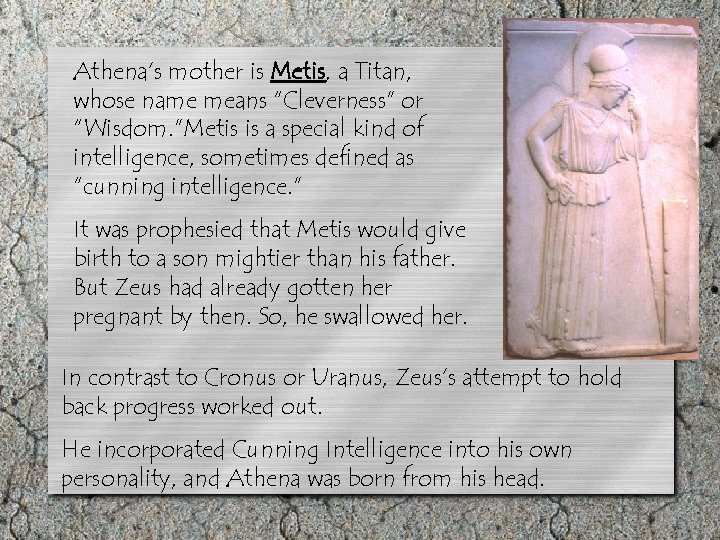 Athena’s mother is Metis, a Titan, whose name means “Cleverness” or “Wisdom. ”Metis is