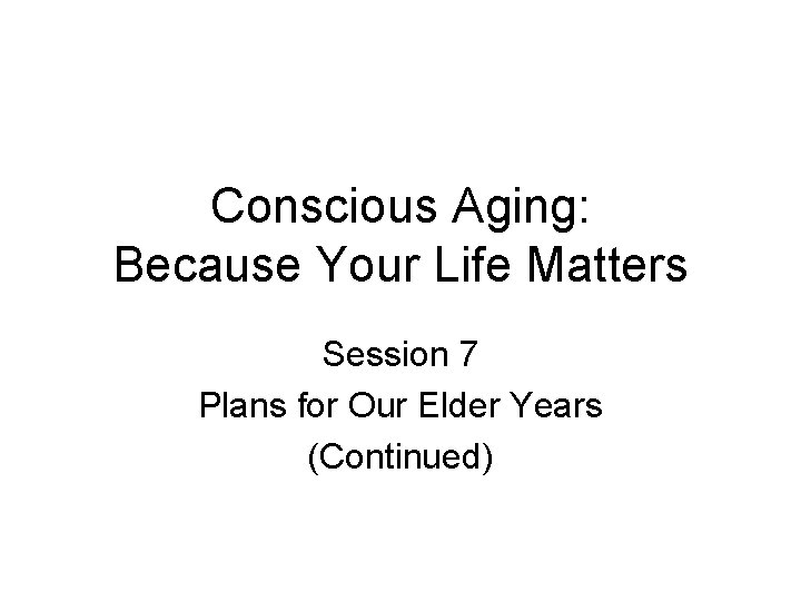 Conscious Aging: Because Your Life Matters Session 7 Plans for Our Elder Years (Continued)