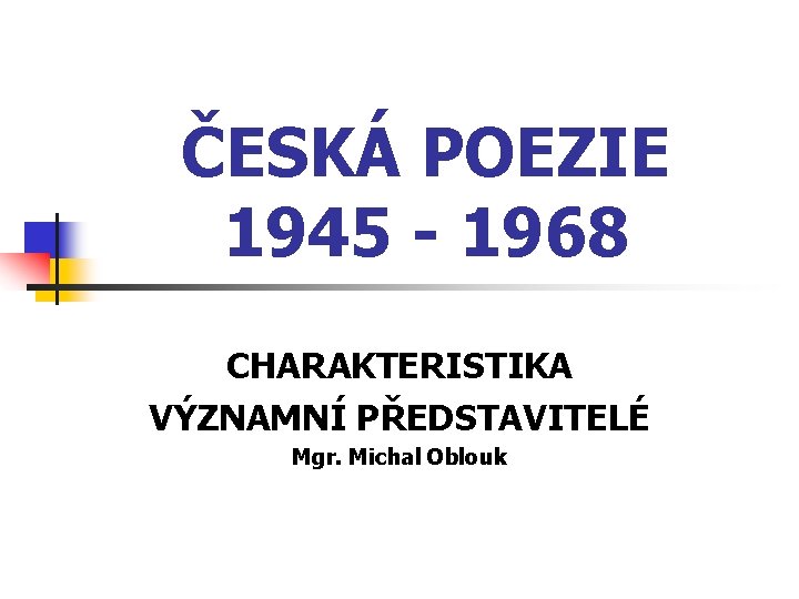 ČESKÁ POEZIE 1945 - 1968 CHARAKTERISTIKA VÝZNAMNÍ PŘEDSTAVITELÉ Mgr. Michal Oblouk 