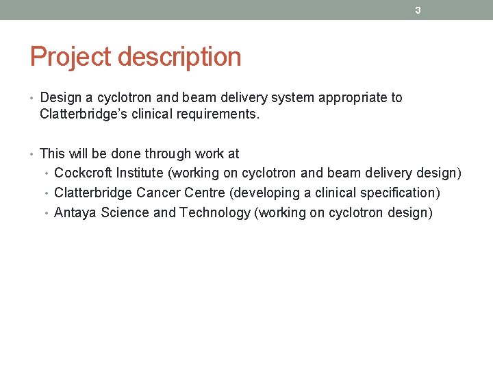 3 Project description • Design a cyclotron and beam delivery system appropriate to Clatterbridge’s