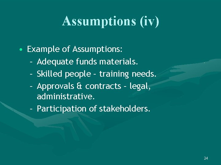 Assumptions (iv) • Example of Assumptions: – Adequate funds materials. – Skilled people –