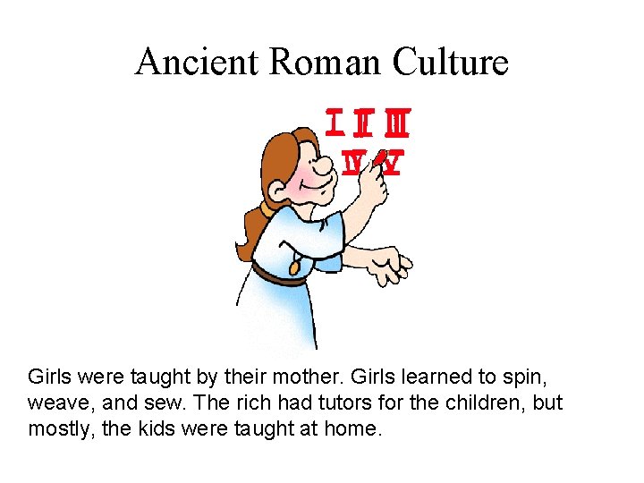Ancient Roman Culture Girls were taught by their mother. Girls learned to spin, weave,