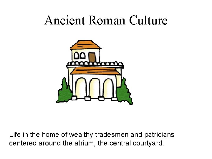 Ancient Roman Culture Life in the home of wealthy tradesmen and patricians centered around