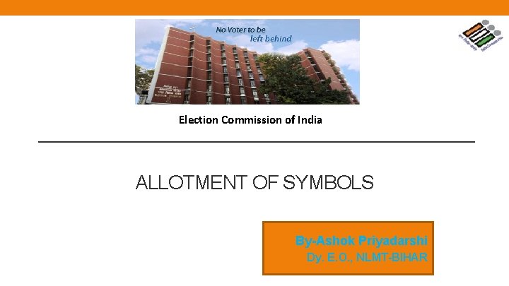 Election Commission of India ALLOTMENT OF SYMBOLS By-Ashok Priyadarshi Dy. E. O. , NLMT-BIHAR