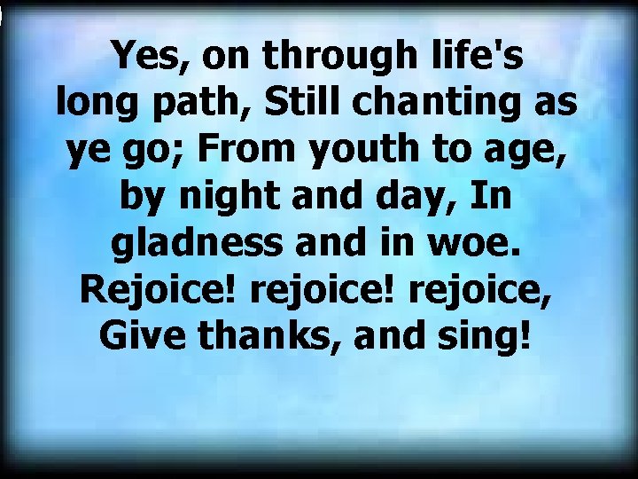 Yes, on through life's long path, Still chanting as ye go; From youth