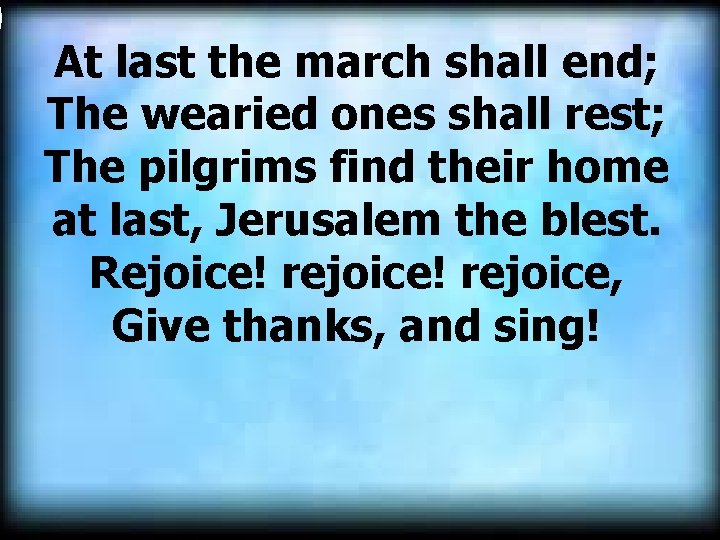  At last the march shall end; The wearied ones shall rest; The pilgrims