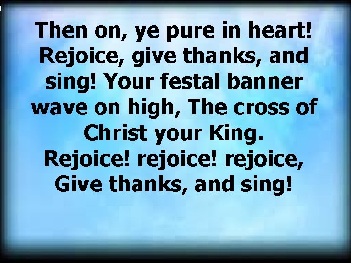  Then on, ye pure in heart! Rejoice, give thanks, and sing! Your festal